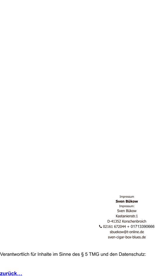 Impressum Sven Bükow Impressum: Sven Bükow Kastanienstr.1  D-41352 Korschenbroich    02161 672044 + 01713390666   sbuekow@t-online.de sven-cigar-box-blues.de   Verantwortlich für Inhalte im Sinne des § 5 TMG und den Datenschutz:   zurück…